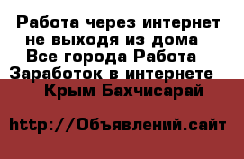 Работа через интернет не выходя из дома - Все города Работа » Заработок в интернете   . Крым,Бахчисарай